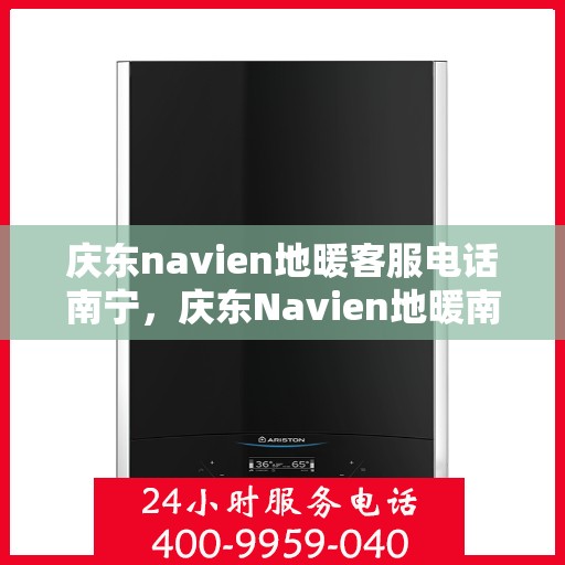 庆东navien地暖客服电话南宁，庆东Navien地暖南宁客服热线重磅来袭！