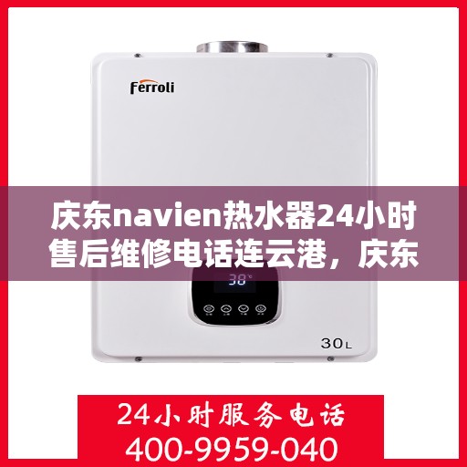 庆东navien热水器24小时售后维修电话连云港，庆东Navien热水器连云港全天候售后维修服务热线公布