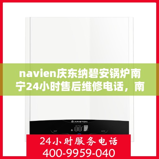 navien庆东纳碧安锅炉南宁24小时售后维修电话，南宁Navien庆东纳碧安锅炉全天候售后维修服务热线