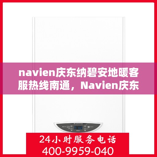 navien庆东纳碧安地暖客服热线南通，Navien庆东纳碧安地暖客服热线在南通，专业解答与温暖服务触手可及