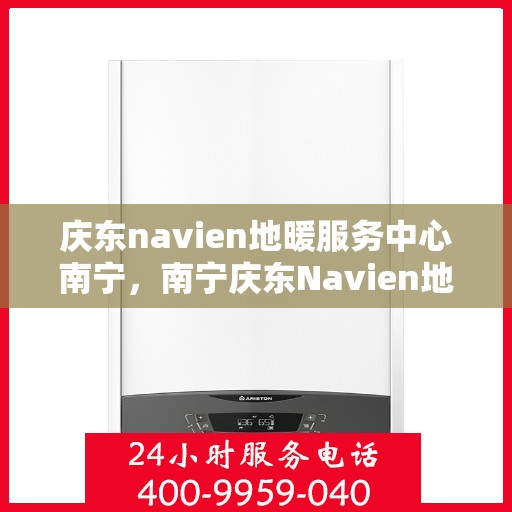 庆东navien地暖服务中心南宁，南宁庆东Navien地暖服务中心，专业温暖你的家园