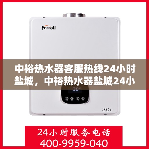 中裕热水器客服热线24小时盐城，中裕热水器盐城24小时客服热线全面服务，温暖随时在线