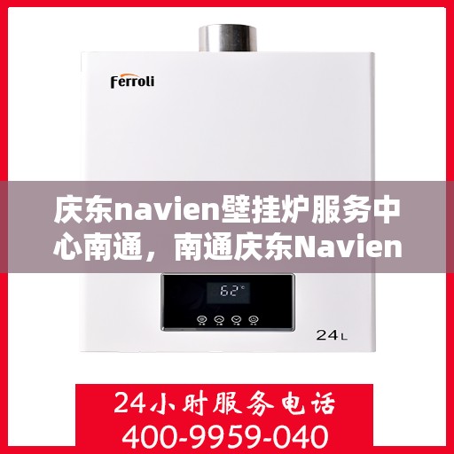 庆东navien壁挂炉服务中心南通，南通庆东Navien壁挂炉专业服务中心，高效维修与优质服务的暖心之地