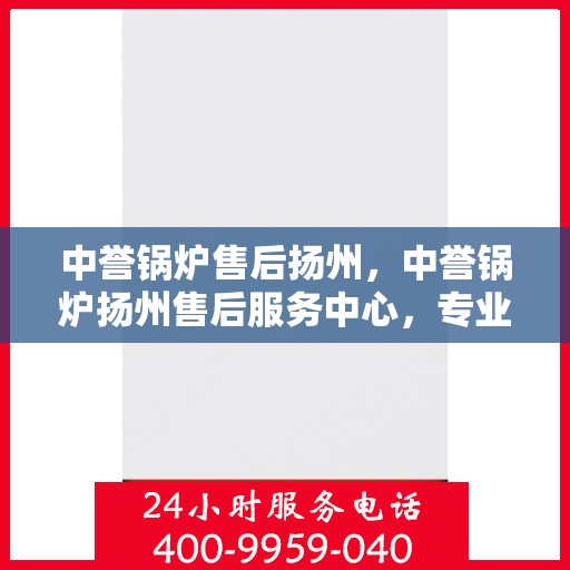 中誉锅炉售后扬州，中誉锅炉扬州售后服务中心，专业维修，贴心服务