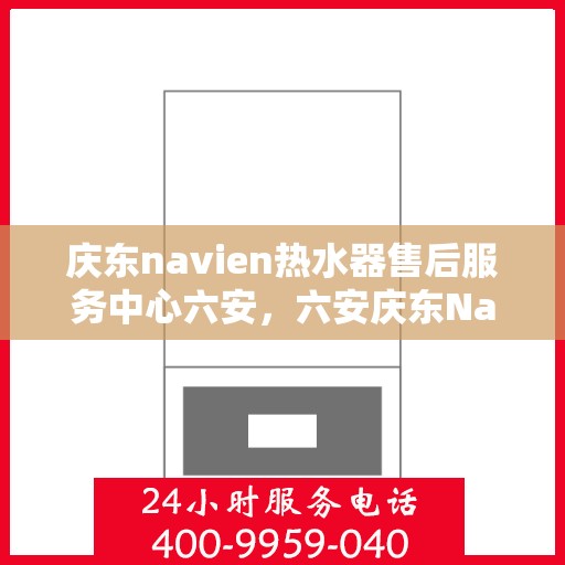 庆东navien热水器售后服务中心六安，六安庆东Navien热水器售后服务中心，专业维修与保养一站式服务