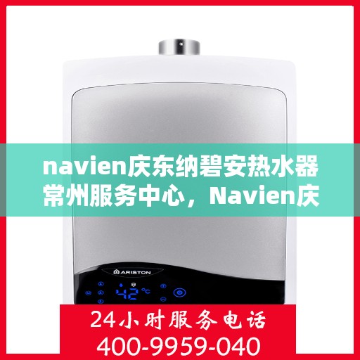 navien庆东纳碧安热水器常州服务中心，Navien庆东纳碧安热水器常州服务中心，专业维修与优质服务并行