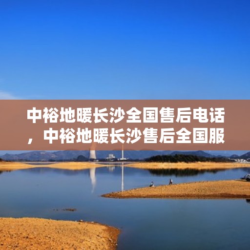 中裕地暖长沙全国售后电话，中裕地暖长沙售后全国服务热线电话公布