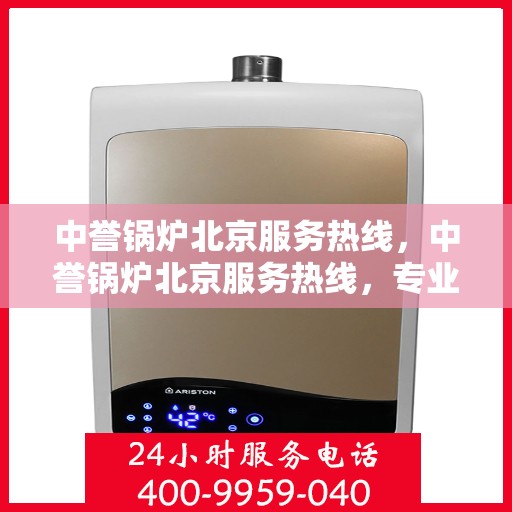 中誉锅炉北京服务热线，中誉锅炉北京服务热线，专业团队为您提供全方位的锅炉服务解决方案