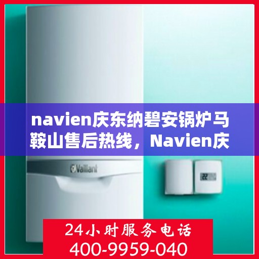 navien庆东纳碧安锅炉马鞍山售后热线，Navien庆东纳碧安锅炉马鞍山售后服务热线及支持团队专业解答