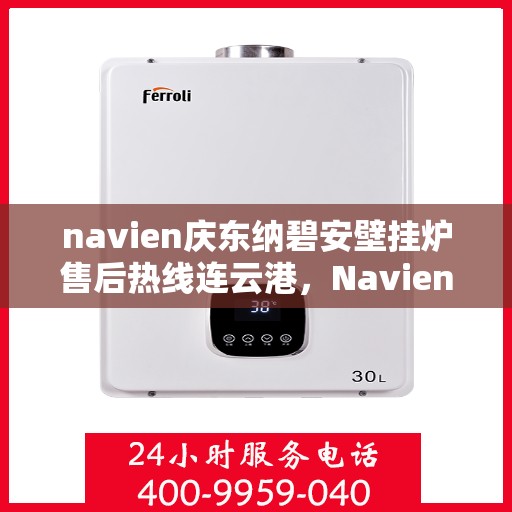 navien庆东纳碧安壁挂炉售后热线连云港，Navien庆东纳碧安壁挂炉连云港售后热线及维修服务指南