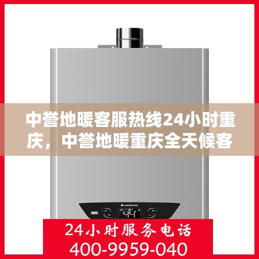 中誉地暖客服热线24小时重庆，中誉地暖重庆全天候客服热线，温暖连接每一刻