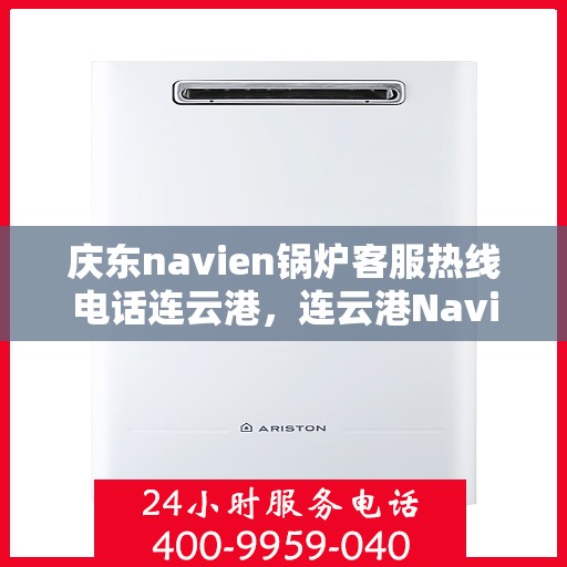 庆东navien锅炉客服热线电话连云港，连云港Navien锅炉客服热线电话及售后服务解析