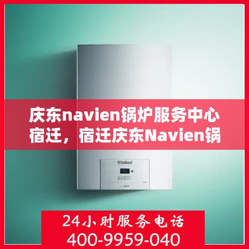 庆东navien锅炉服务中心宿迁，宿迁庆东Navien锅炉服务中心，专业维护，高效运行