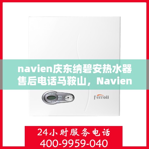 navien庆东纳碧安热水器售后电话马鞍山，Navien庆东纳碧安热水器马鞍山售后服务中心电话