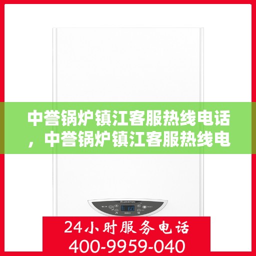中誉锅炉镇江客服热线电话，中誉锅炉镇江客服热线电话号码全解析
