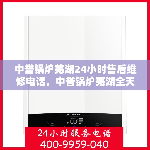 中誉锅炉芜湖24小时售后维修电话，中誉锅炉芜湖全天候售后维修热线，24小时无忧服务