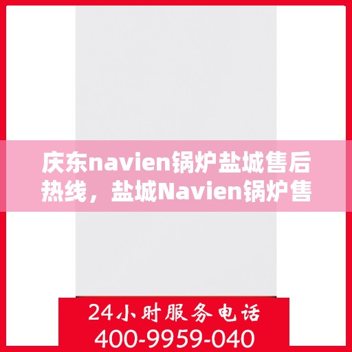 庆东navien锅炉盐城售后热线，盐城Navien锅炉售后热线，专业服务，庆东锅炉售后热线一览