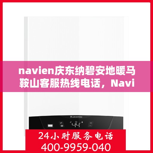 navien庆东纳碧安地暖马鞍山客服热线电话，Navien庆东纳碧安地暖马鞍山客服热线电话及售后服务解析