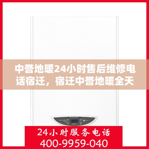 中誉地暖24小时售后维修电话宿迁，宿迁中誉地暖全天候售后维修服务热线