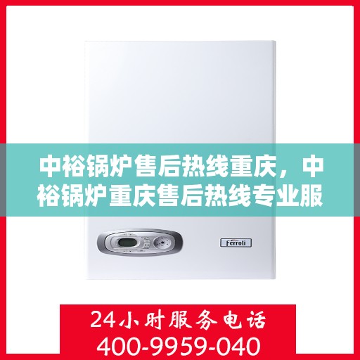 中裕锅炉售后热线重庆，中裕锅炉重庆售后热线专业服务，为您解答疑虑！