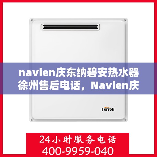 navien庆东纳碧安热水器徐州售后电话，Navien庆东纳碧安热水器徐州售后服务中心联系电话