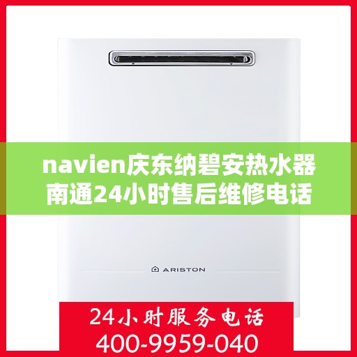 navien庆东纳碧安热水器南通24小时售后维修电话，Navien庆东纳碧安热水器南通全天候售后维修服务热线