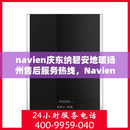 navien庆东纳碧安地暖扬州售后服务热线，Navien庆东纳碧安地暖扬州售后服务热线详解