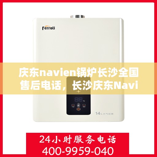 庆东navien锅炉长沙全国售后电话，长沙庆东Navien锅炉全国售后电话及维修服务解析