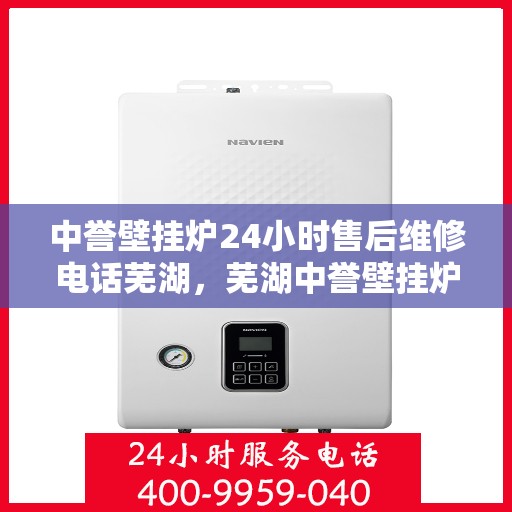 中誉壁挂炉24小时售后维修电话芜湖，芜湖中誉壁挂炉全天候售后维修服务热线