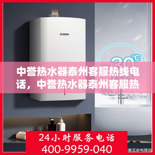 中誉热水器泰州客服热线电话，中誉热水器泰州客服热线详解，快速解决您的热水器问题！