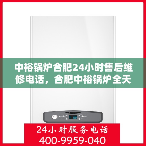中裕锅炉合肥24小时售后维修电话，合肥中裕锅炉全天候售后维修服务热线