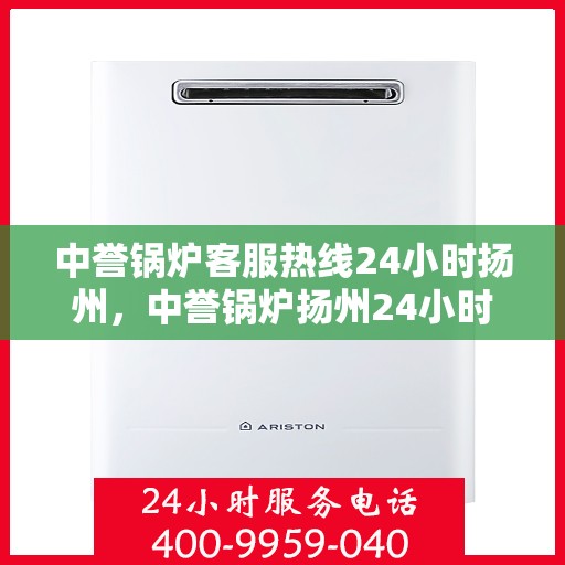 中誉锅炉客服热线24小时扬州，中誉锅炉扬州24小时客服热线，全天候服务暖人心