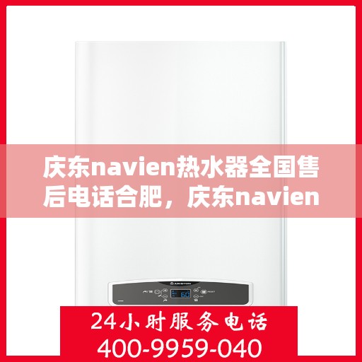 庆东navien热水器全国售后电话合肥，庆东navien热水器合肥售后专线，全天候服务，专业解决您的热水器问题