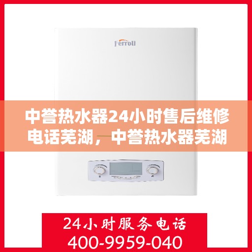 中誉热水器24小时售后维修电话芜湖，中誉热水器芜湖售后维修24小时服务热线