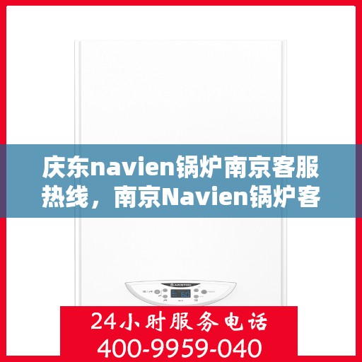 庆东navien锅炉南京客服热线，南京Navien锅炉客服热线——专业解答，贴心服务
