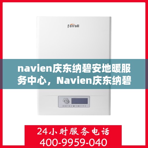 navien庆东纳碧安地暖服务中心，Navien庆东纳碧安地暖服务中心，专业提供地暖服务与解决方案