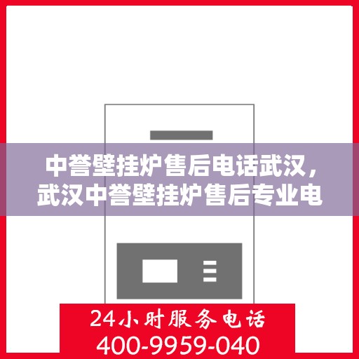 中誉壁挂炉售后电话武汉，武汉中誉壁挂炉售后专业电话及维修服务指南