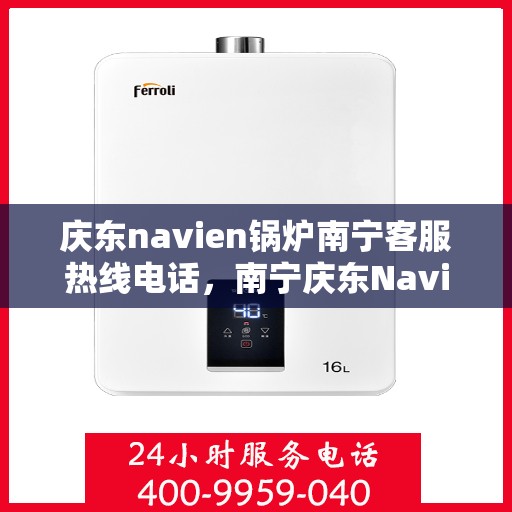 庆东navien锅炉南宁客服热线电话，南宁庆东Navien锅炉客服热线电话全解析