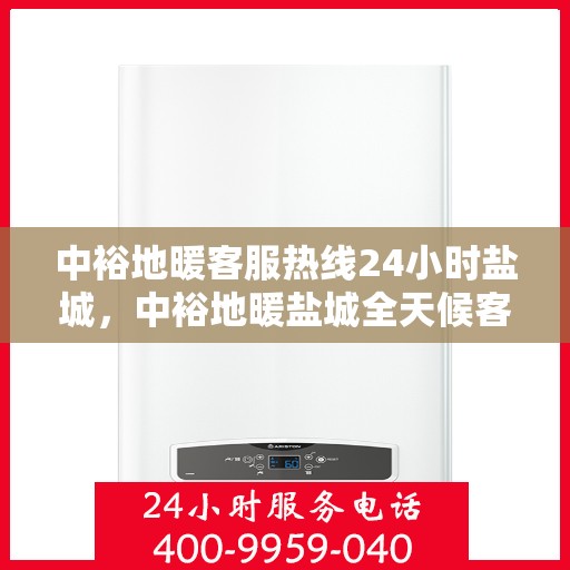 中裕地暖客服热线24小时盐城，中裕地暖盐城全天候客服热线，温暖连接每一刻