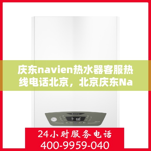 庆东navien热水器客服热线电话北京，北京庆东Navien热水器客服热线电话全解析