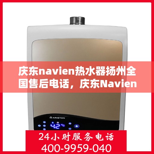 庆东navien热水器扬州全国售后电话，庆东Navien热水器扬州售后服务热线及电话全攻略