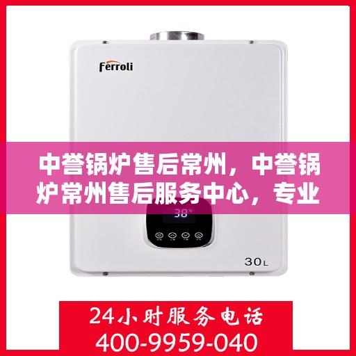 中誉锅炉售后常州，中誉锅炉常州售后服务中心，专业维护，无忧体验