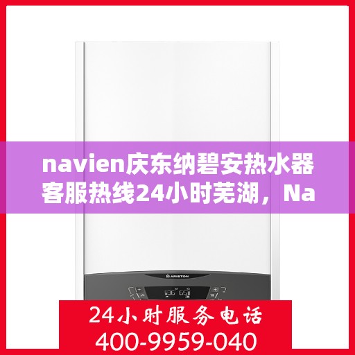 navien庆东纳碧安热水器客服热线24小时芜湖，Navien庆东纳碧安热水器芜湖客服热线全天候服务，专业解答您的疑问