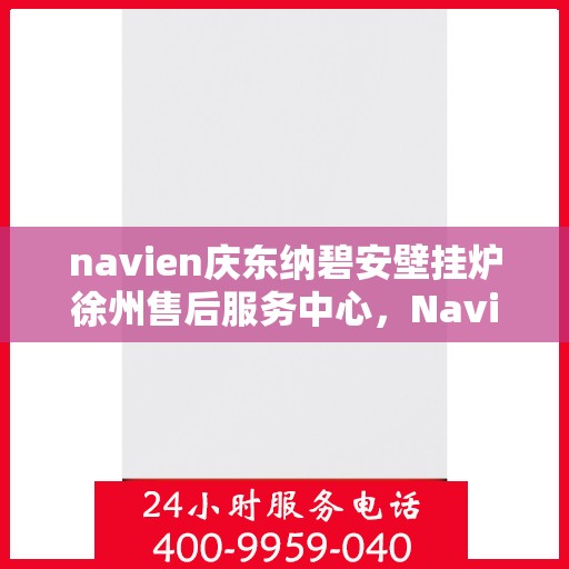 navien庆东纳碧安壁挂炉徐州售后服务中心，Navien庆东纳碧安壁挂炉徐州售后服务中心，专业维修与贴心服务