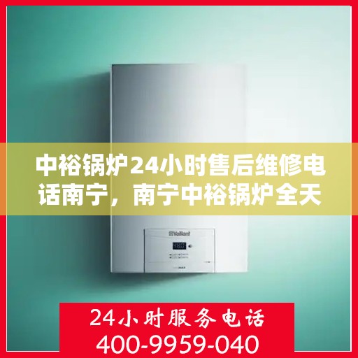 中裕锅炉24小时售后维修电话南宁，南宁中裕锅炉全天候售后维修服务热线