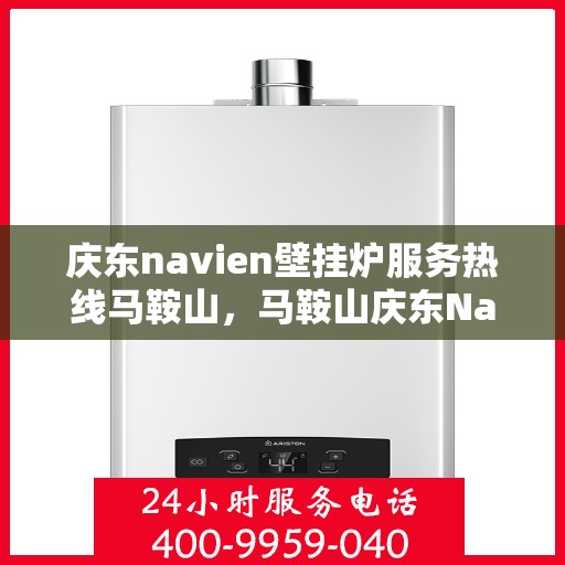 庆东navien壁挂炉服务热线马鞍山，马鞍山庆东Navien壁挂炉服务热线专业支持，温暖您的生活
