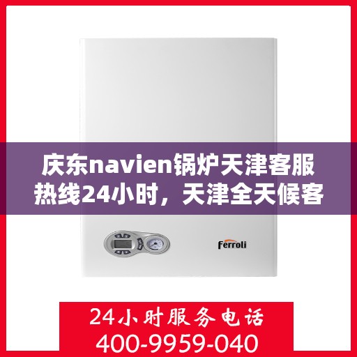 庆东navien锅炉天津客服热线24小时，天津全天候客服热线，Navien锅炉庆东热线服务不停歇