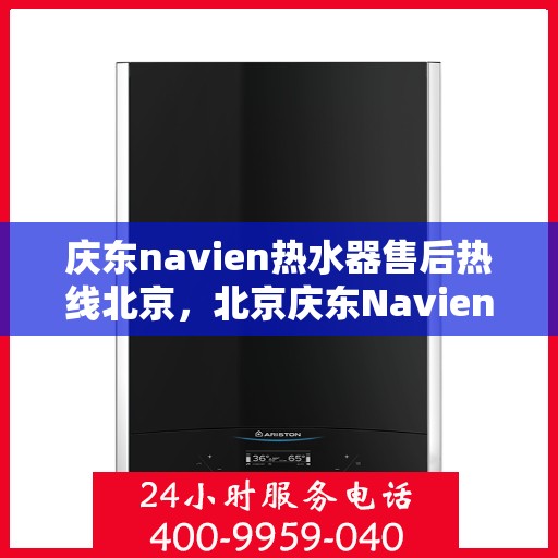 庆东navien热水器售后热线北京，北京庆东Navien热水器售后服务热线及支持详解
