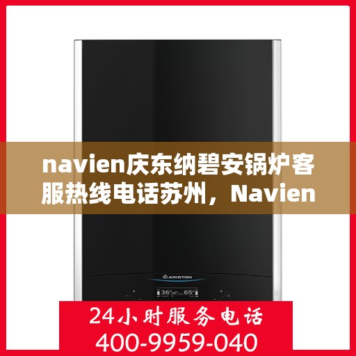 navien庆东纳碧安锅炉客服热线电话苏州，Navien庆东纳碧安锅炉苏州客服热线电话及售后服务全解析