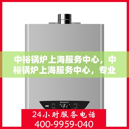 中裕锅炉上海服务中心，中裕锅炉上海服务中心，专业维修与优质服务并行